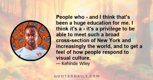 People who - and I think that's been a huge education for me. I think it's a - it's a privilege to be able to meet such a broad cross-section of New York and increasingly the world, and to get a feel of how people