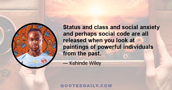 Status and class and social anxiety and perhaps social code are all released when you look at paintings of powerful individuals from the past.