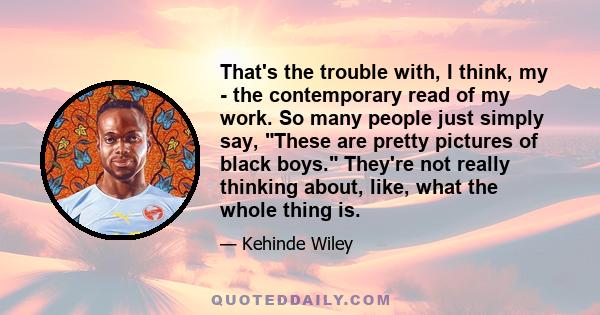 That's the trouble with, I think, my - the contemporary read of my work. So many people just simply say, These are pretty pictures of black boys. They're not really thinking about, like, what the whole thing is.