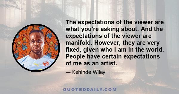 The expectations of the viewer are what you're asking about. And the expectations of the viewer are manifold. However, they are very fixed, given who I am in the world. People have certain expectations of me as an