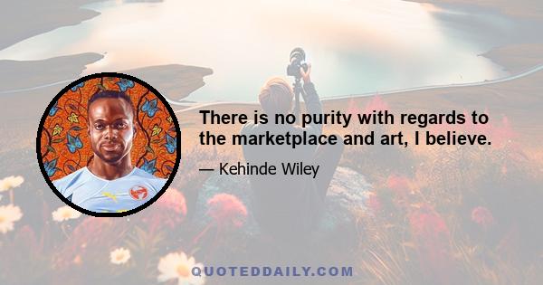 There is no purity with regards to the marketplace and art, I believe.