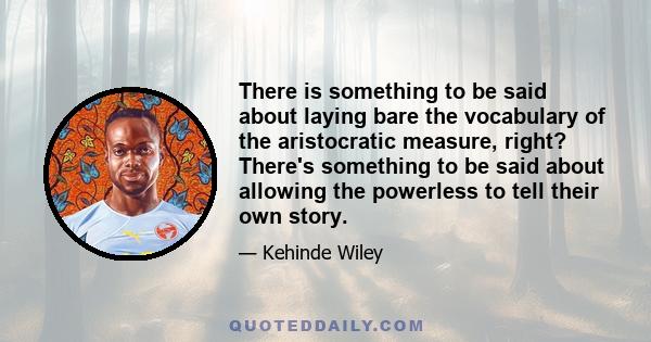 There is something to be said about laying bare the vocabulary of the aristocratic measure, right? There's something to be said about allowing the powerless to tell their own story.