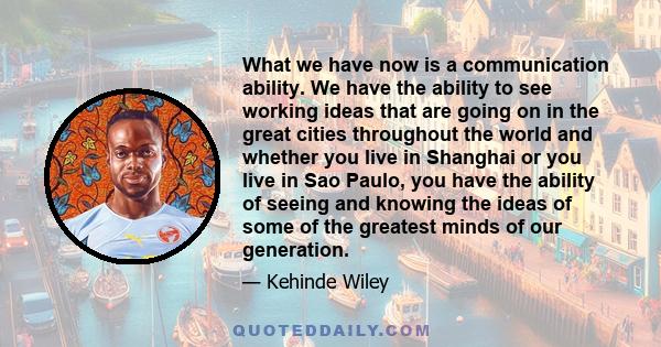 What we have now is a communication ability. We have the ability to see working ideas that are going on in the great cities throughout the world and whether you live in Shanghai or you live in Sao Paulo, you have the