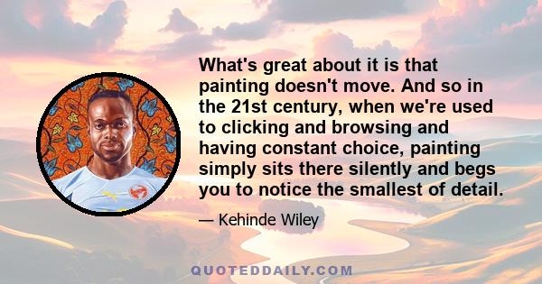 What's great about it is that painting doesn't move. And so in the 21st century, when we're used to clicking and browsing and having constant choice, painting simply sits there silently and begs you to notice the