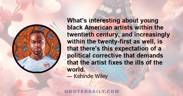 What's interesting about young black American artists within the twentieth century, and increasingly within the twenty-first as well, is that there's this expectation of a political corrective that demands that the