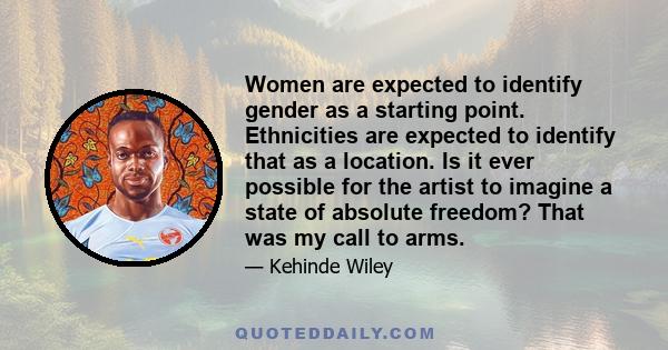 Women are expected to identify gender as a starting point. Ethnicities are expected to identify that as a location. Is it ever possible for the artist to imagine a state of absolute freedom? That was my call to arms.