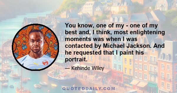 You know, one of my - one of my best and, I think, most enlightening moments was when I was contacted by Michael Jackson. And he requested that I paint his portrait.