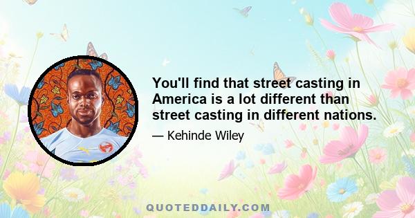 You'll find that street casting in America is a lot different than street casting in different nations.