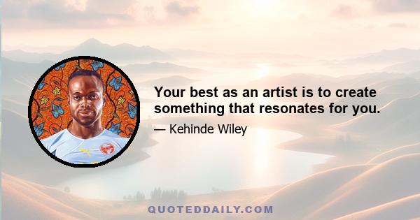 Your best as an artist is to create something that resonates for you.