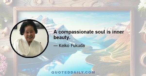 A compassionate soul is inner beauty.