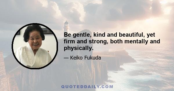 Be gentle, kind and beautiful, yet firm and strong, both mentally and physically.