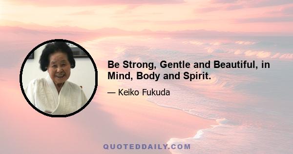 Be Strong, Gentle and Beautiful, in Mind, Body and Spirit.