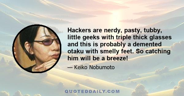 Hackers are nerdy, pasty, tubby, little geeks with triple thick glasses and this is probably a demented otaku with smelly feet. So catching him will be a breeze!