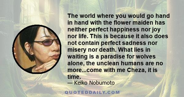 The world where you would go hand in hand with the flower maiden has neither perfect happiness nor joy nor life. This is because it also does not contain perfect sadness nor misery nor death. What lies in waiting is a