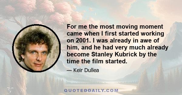 For me the most moving moment came when I first started working on 2001. I was already in awe of him, and he had very much already become Stanley Kubrick by the time the film started.