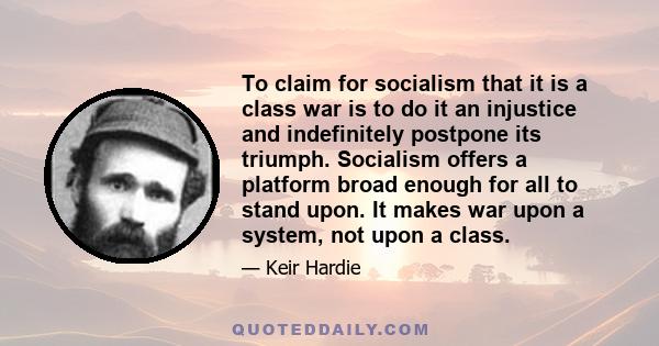 To claim for socialism that it is a class war is to do it an injustice and indefinitely postpone its triumph. Socialism offers a platform broad enough for all to stand upon. It makes war upon a system, not upon a class.