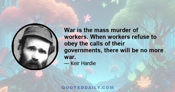 War is the mass murder of workers. When workers refuse to obey the calls of their governments, there will be no more war.