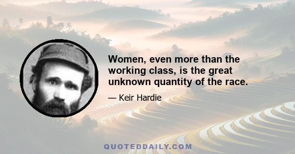 Women, even more than the working class, is the great unknown quantity of the race.