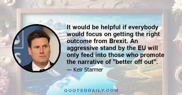 It would be helpful if everybody would focus on getting the right outcome from Brexit. An aggressive stand by the EU will only feed into those who promote the narrative of better off out.