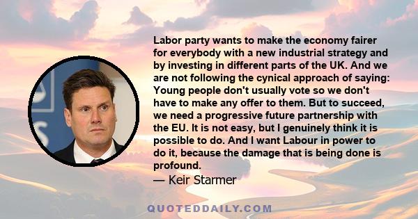 Labor party wants to make the economy fairer for everybody with a new industrial strategy and by investing in different parts of the UK. And we are not following the cynical approach of saying: Young people don't