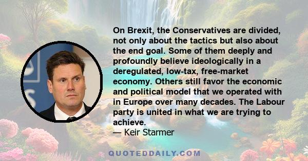 On Brexit, the Conservatives are divided, not only about the tactics but also about the end goal. Some of them deeply and profoundly believe ideologically in a deregulated, low-tax, free-market economy. Others still