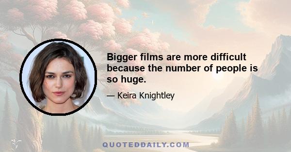 Bigger films are more difficult because the number of people is so huge.