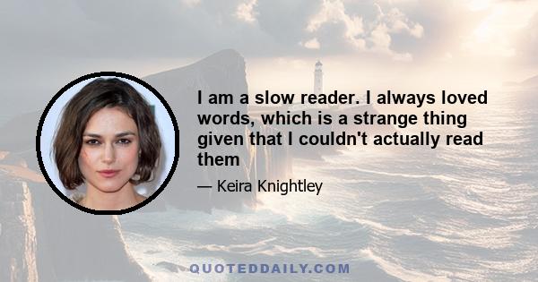 I am a slow reader. I always loved words, which is a strange thing given that I couldn't actually read them