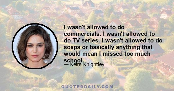 I wasn't allowed to do commercials. I wasn't allowed to do TV series. I wasn't allowed to do soaps or basically anything that would mean I missed too much school.