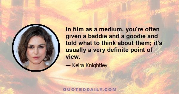 In film as a medium, you're often given a baddie and a goodie and told what to think about them; it's usually a very definite point of view.