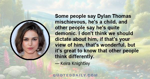 Some people say Dylan Thomas mischievous, he's a child, and other people say he's quite demonic. I don't think we should dictate about him, if that's your view of him, that's wonderful, but it's great to know that other 