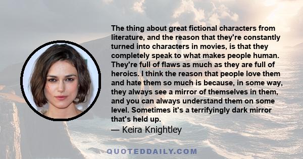 The thing about great fictional characters from literature, and the reason that they're constantly turned into characters in movies, is that they completely speak to what makes people human. They're full of flaws as