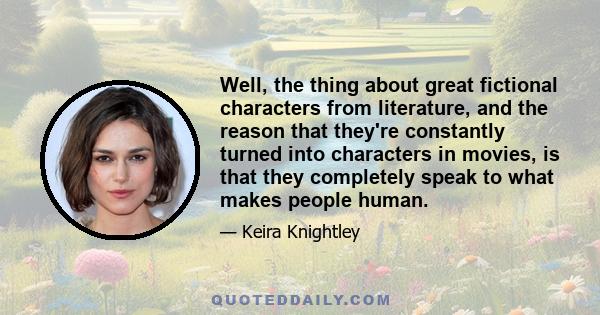 Well, the thing about great fictional characters from literature, and the reason that they're constantly turned into characters in movies, is that they completely speak to what makes people human.