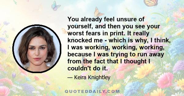 You already feel unsure of yourself, and then you see your worst fears in print. It really knocked me - which is why, I think, I was working, working, working, because I was trying to run away from the fact that I