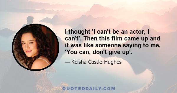 I thought 'I can't be an actor, I can't'. Then this film came up and it was like someone saying to me, 'You can, don't give up'.