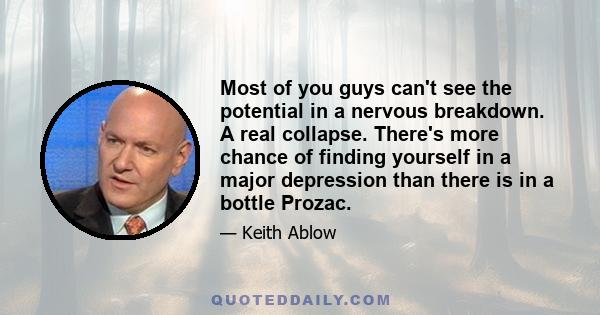 Most of you guys can't see the potential in a nervous breakdown. A real collapse. There's more chance of finding yourself in a major depression than there is in a bottle Prozac.