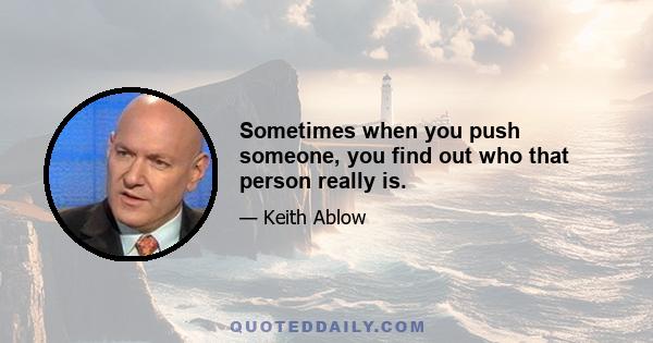 Sometimes when you push someone, you find out who that person really is.