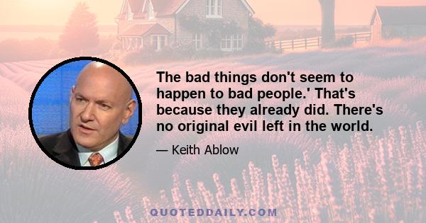 The bad things don't seem to happen to bad people.' That's because they already did. There's no original evil left in the world.