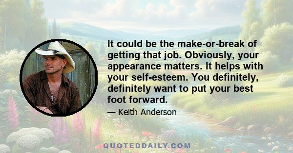 It could be the make-or-break of getting that job. Obviously, your appearance matters. It helps with your self-esteem. You definitely, definitely want to put your best foot forward.