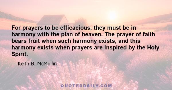 For prayers to be efficacious, they must be in harmony with the plan of heaven. The prayer of faith bears fruit when such harmony exists, and this harmony exists when prayers are inspired by the Holy Spirit.