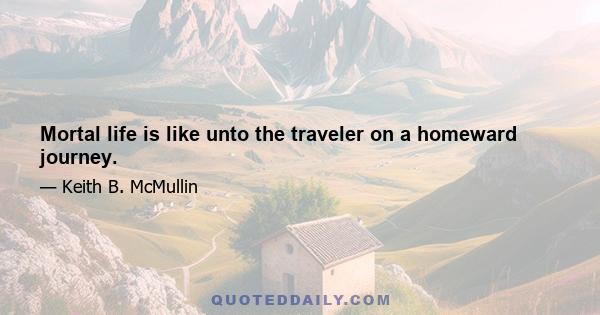 Mortal life is like unto the traveler on a homeward journey.