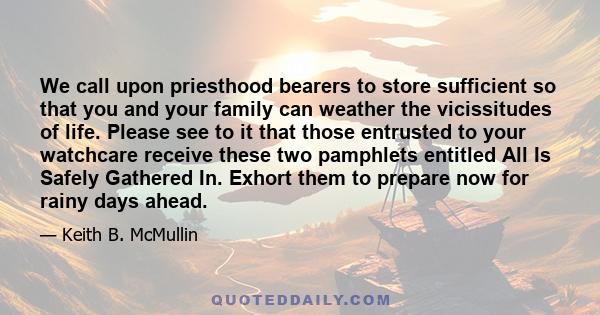 We call upon priesthood bearers to store sufficient so that you and your family can weather the vicissitudes of life. Please see to it that those entrusted to your watchcare receive these two pamphlets entitled All Is