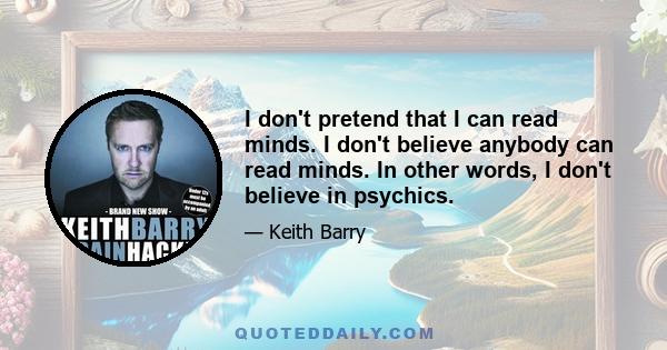 I don't pretend that I can read minds. I don't believe anybody can read minds. In other words, I don't believe in psychics.