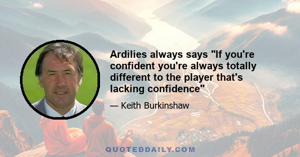 Ardilies always says If you're confident you're always totally different to the player that's lacking confidence