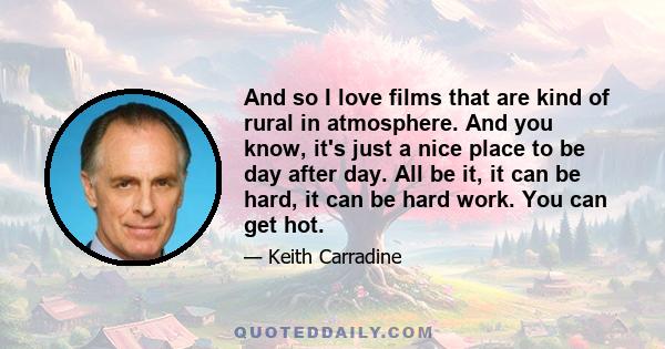 And so I love films that are kind of rural in atmosphere. And you know, it's just a nice place to be day after day. All be it, it can be hard, it can be hard work. You can get hot.