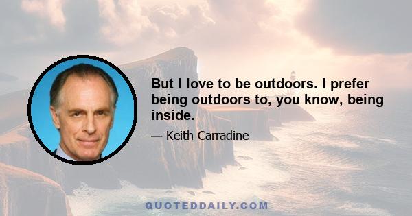 But I love to be outdoors. I prefer being outdoors to, you know, being inside.