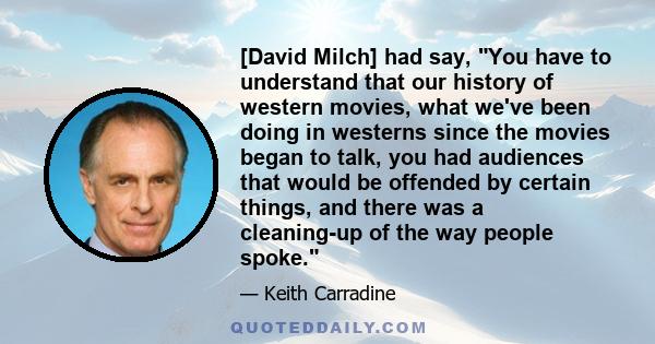 [David Milch] had say, You have to understand that our history of western movies, what we've been doing in westerns since the movies began to talk, you had audiences that would be offended by certain things, and there