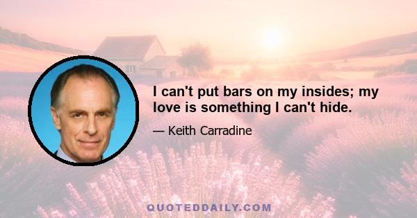 I can't put bars on my insides; my love is something I can't hide.