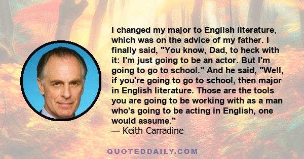 I changed my major to English literature, which was on the advice of my father. I finally said, You know, Dad, to heck with it: I'm just going to be an actor. But I'm going to go to school. And he said, Well, if you're