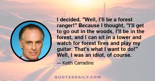 I decided, Well, I'll be a forest ranger! Because I thought, I'll get to go out in the woods, I'll be in the forest, and I can sit in a tower and watch for forest fires and play my guitar. That's what I want to do!