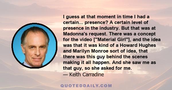 I guess at that moment in time I had a certain... presence? A certain level of presence in the industry. But that was at Madonna's request. There was a concept for the video [Material Girl], and the idea was that it was 